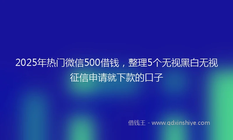 2025年热门微信500借钱，整理5个无视黑白无视征信申请就下款的口子