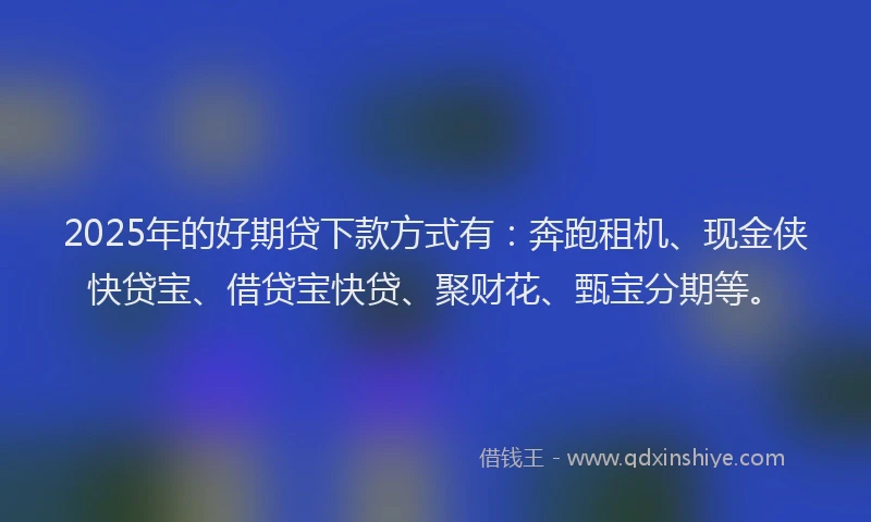 2025年的好期贷下款方式有：奔跑租机、现金侠快贷宝、借贷宝快贷、聚财花、甄宝分期等。