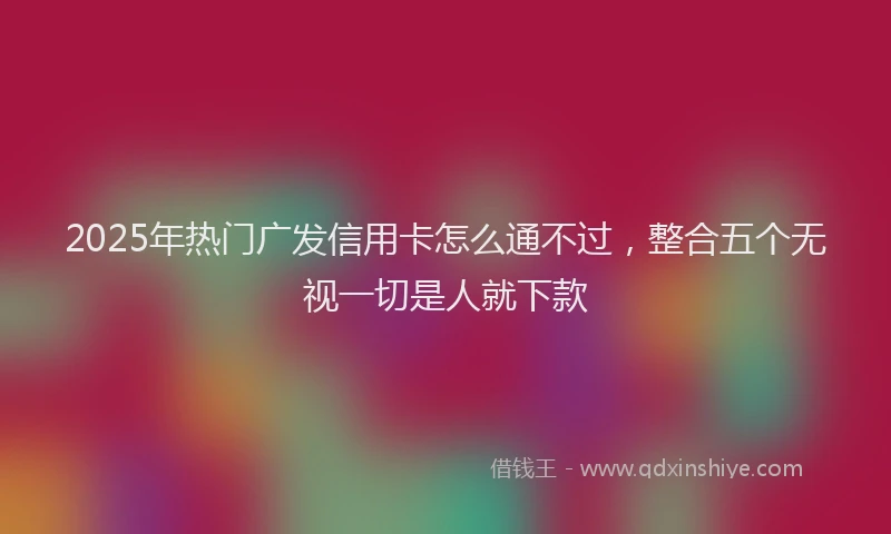 2025年热门广发信用卡怎么通不过，整合五个无视一切是人就下款
