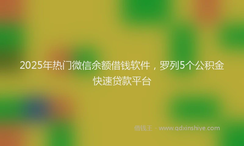 2025年热门微信余额借钱软件，罗列5个公积金快速贷款平台