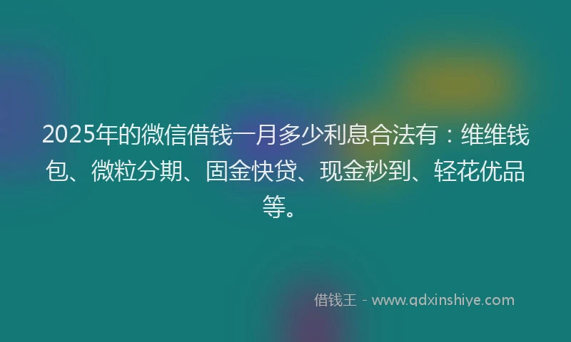 2025年的微信借钱一月多少利息合法有：维维钱包、微粒分期、固金快贷、现金秒到、轻花优品等。