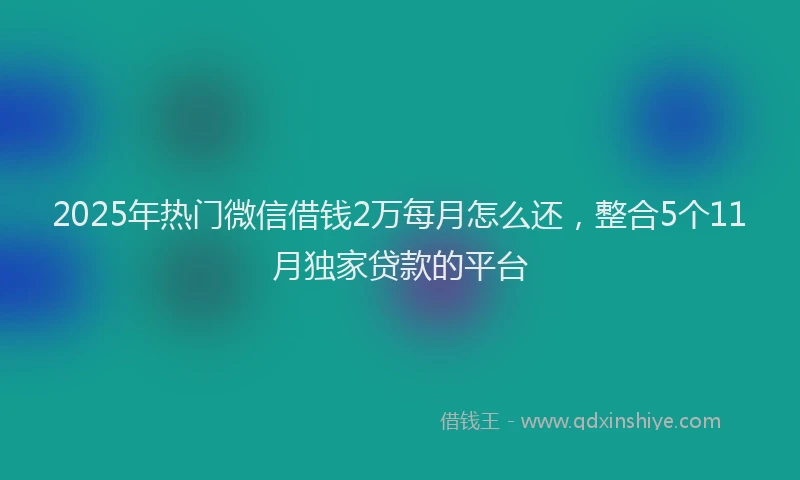 2025年热门微信借钱2万每月怎么还，整合5个11月独家贷款的平台