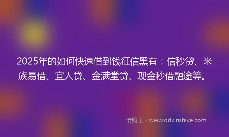 2025年的如何快速借到钱征信黑有：信秒贷、米族易借、宜人贷、金满堂贷、现金秒借融途等。
