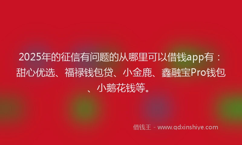 2025年的征信有问题的从哪里可以借钱app有：甜心优选、福禄钱包贷、小金鹿、鑫融宝Pro钱包、小鹅花钱等。