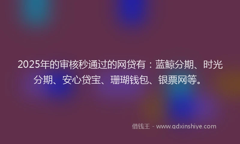 2025年的审核秒通过的网贷有：蓝鲸分期、时光分期、安心贷宝、珊瑚钱包、银票网等。