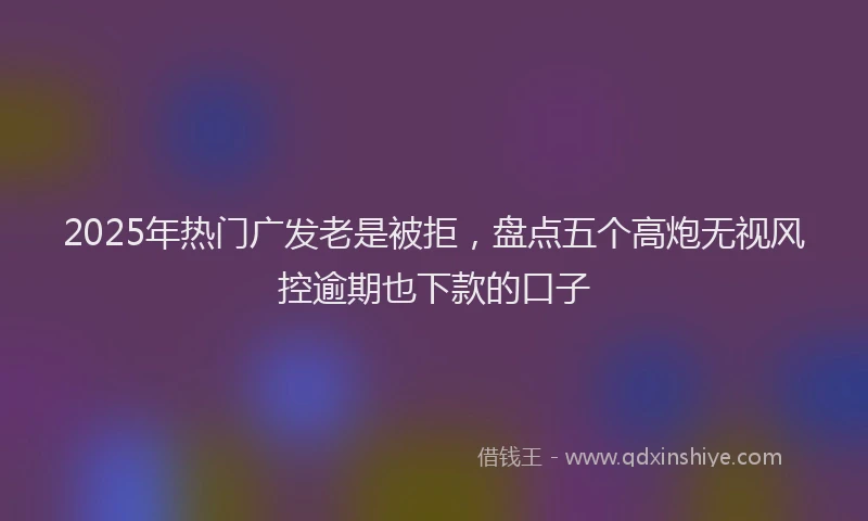 2025年热门广发老是被拒，盘点五个高炮无视风控逾期也下款的口子