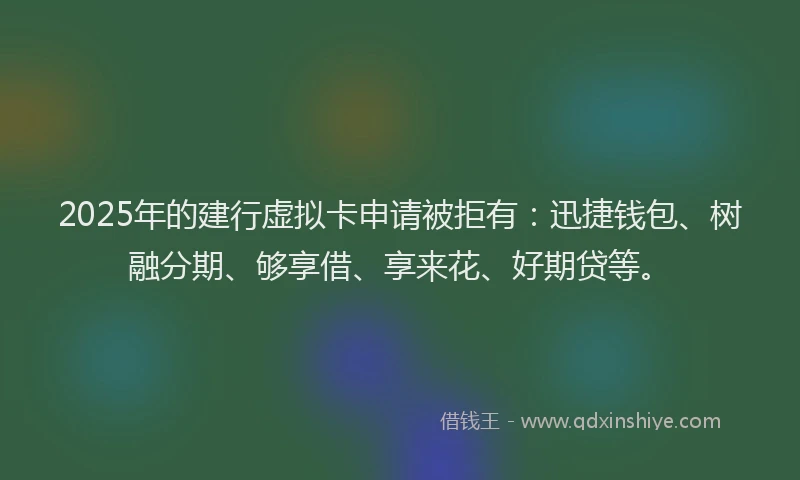 2025年的建行虚拟卡申请被拒有：迅捷钱包、树融分期、够享借、享来花、好期贷等。