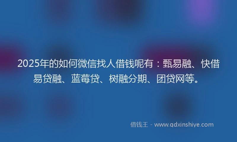 2025年的如何微信找人借钱呢有：甄易融、快借易贷融、蓝莓贷、树融分期、团贷网等。