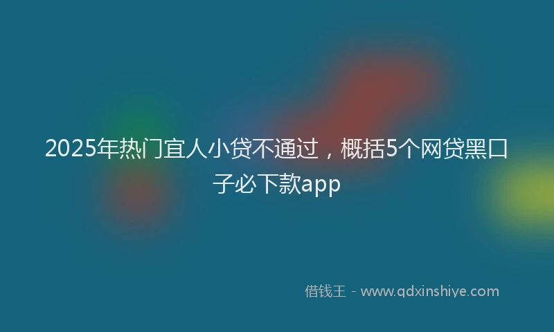 2025年热门宜人小贷不通过，概括5个网贷黑口子必下款app