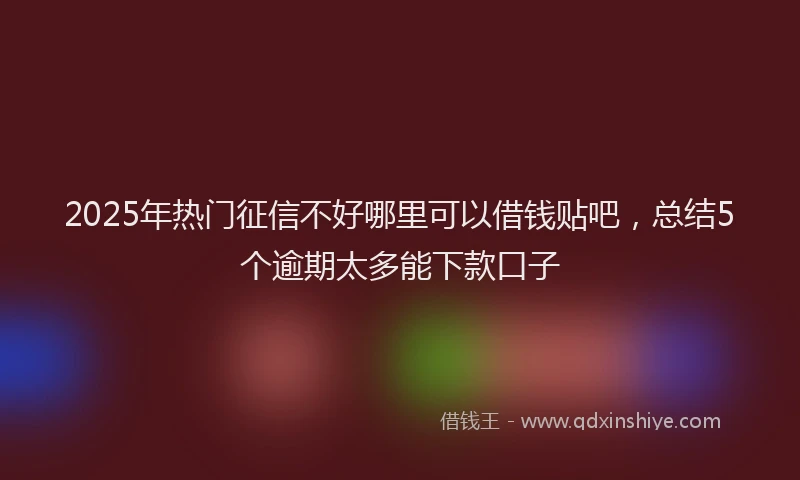 2025年热门征信不好哪里可以借钱贴吧，总结5个逾期太多能下款口子