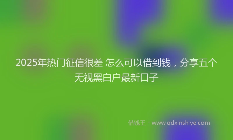 2025年热门征信很差 怎么可以借到钱，分享五个无视黑白户最新口子