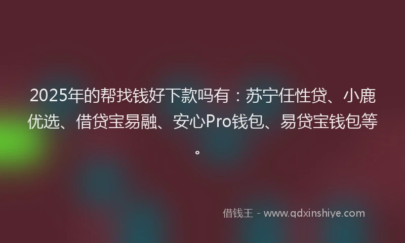 2025年的帮找钱好下款吗有：苏宁任性贷、小鹿优选、借贷宝易融、安心Pro钱包、易贷宝钱包等。