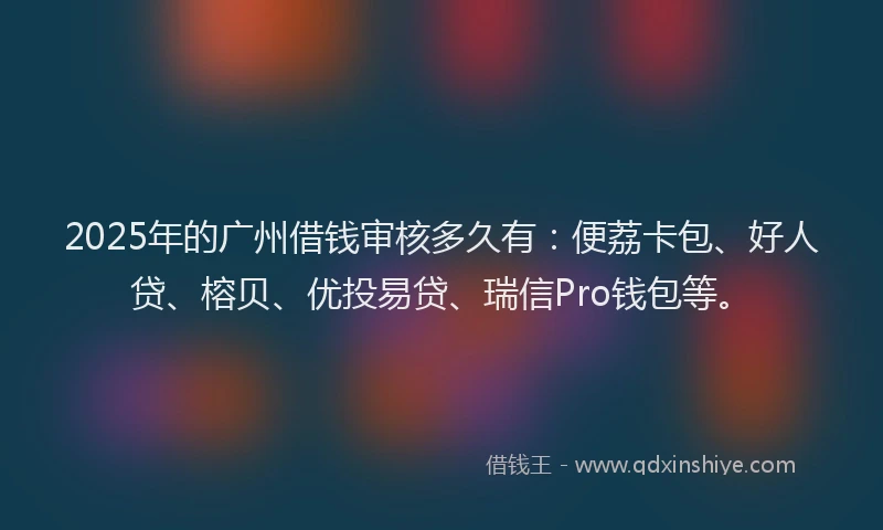 2025年的广州借钱审核多久有：便荔卡包、好人贷、榕贝、优投易贷、瑞信Pro钱包等。