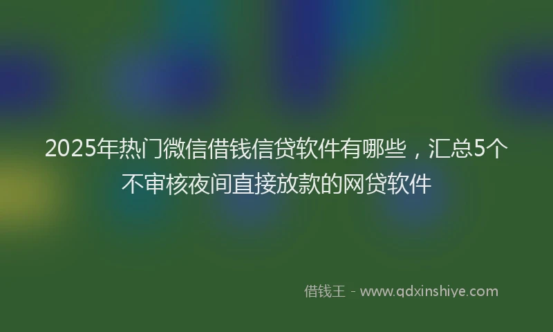 2025年热门微信借钱信贷软件有哪些，汇总5个不审核夜间直接放款的网贷软件
