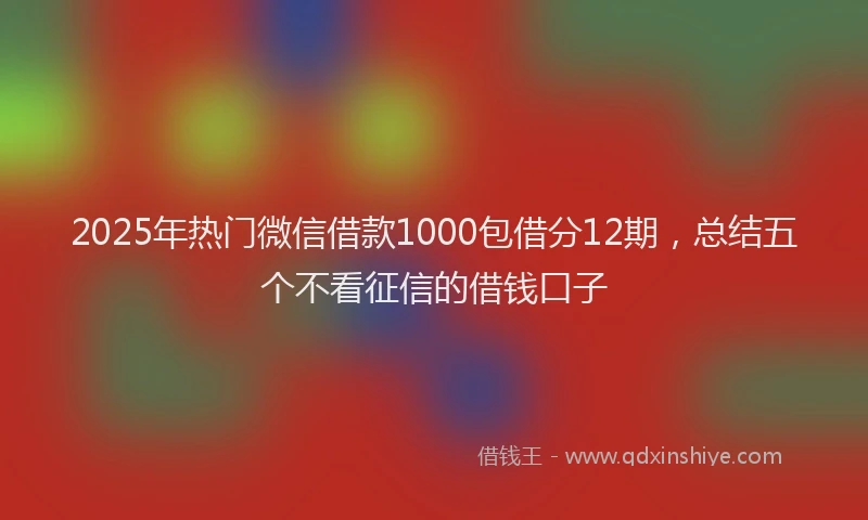 2025年热门微信借款1000包借分12期，总结五个不看征信的借钱口子