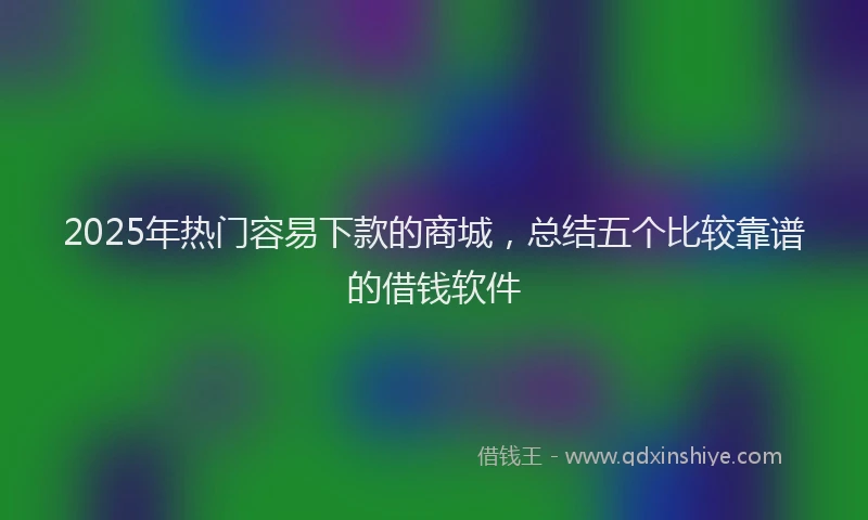 2025年热门容易下款的商城，总结五个比较靠谱的借钱软件