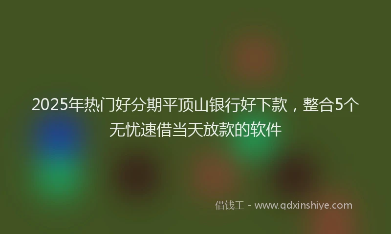 2025年热门好分期平顶山银行好下款，整合5个无忧速借当天放款的软件