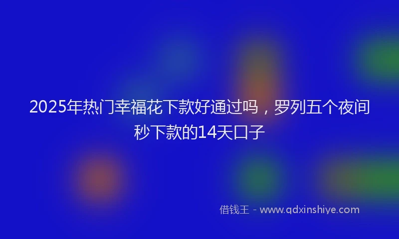 2025年热门幸福花下款好通过吗，罗列五个夜间秒下款的14天口子