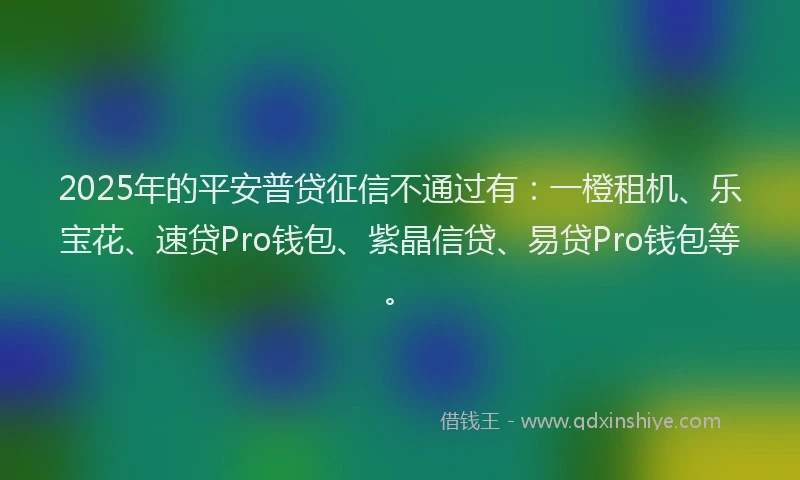 2025年的平安普贷征信不通过有：一橙租机、乐宝花、速贷Pro钱包、紫晶信贷、易贷Pro钱包等。