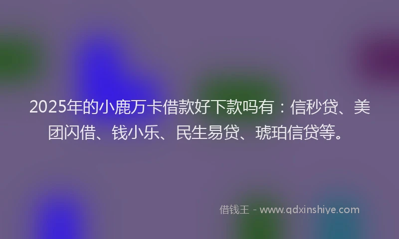 2025年的小鹿万卡借款好下款吗有：信秒贷、美团闪借、钱小乐、民生易贷、琥珀信贷等。