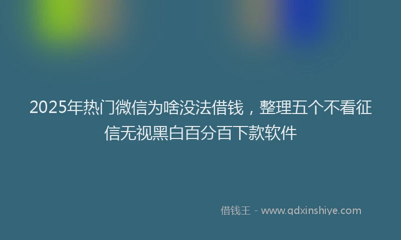 2025年热门微信为啥没法借钱，整理五个不看征信无视黑白百分百下款软件