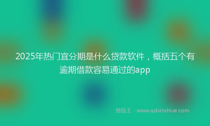 2025年热门宜分期是什么贷款软件，概括五个有逾期借款容易通过的app
