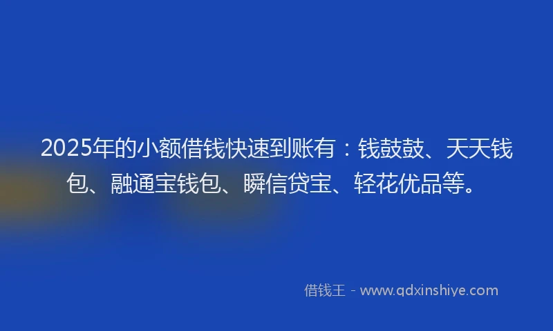 2025年的小额借钱快速到账有：钱鼓鼓、天天钱包、融通宝钱包、瞬信贷宝、轻花优品等。