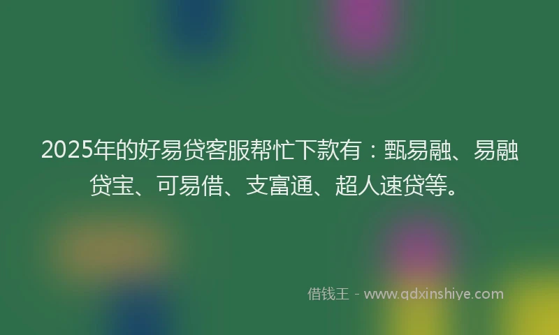 2025年的好易贷客服帮忙下款有：甄易融、易融贷宝、可易借、支富通、超人速贷等。