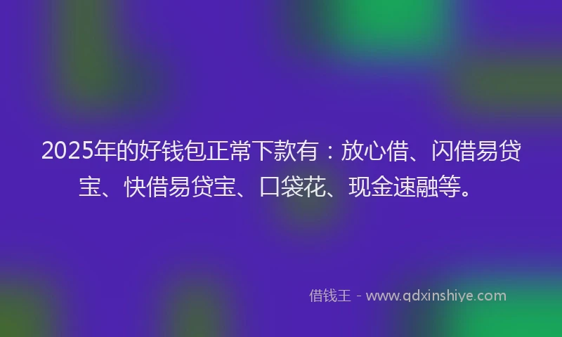 2025年的好钱包正常下款有：放心借、闪借易贷宝、快借易贷宝、口袋花、现金速融等。