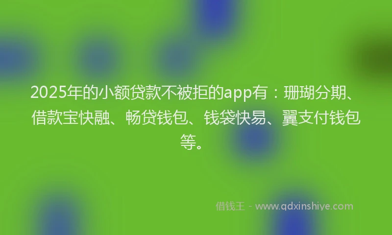 2025年的小额贷款不被拒的app有：珊瑚分期、借款宝快融、畅贷钱包、钱袋快易、翼支付钱包等。