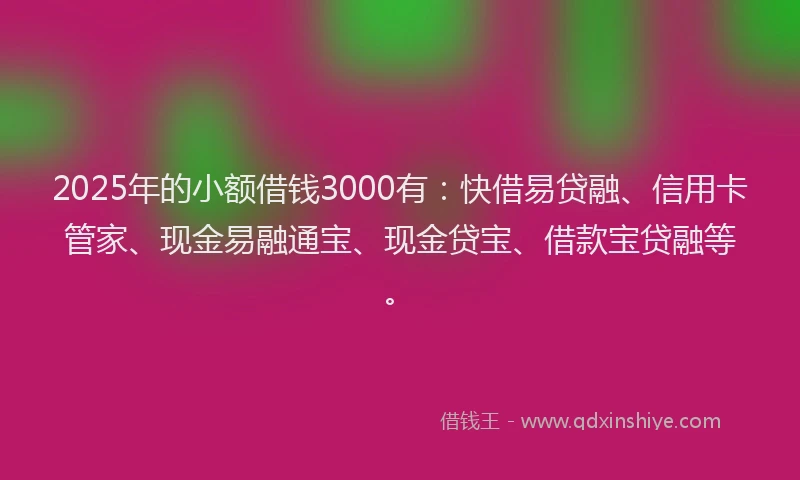 2025年的小额借钱3000有:快借易贷融、信用卡管家、现金易融通宝、现金贷宝、借款宝贷融等。