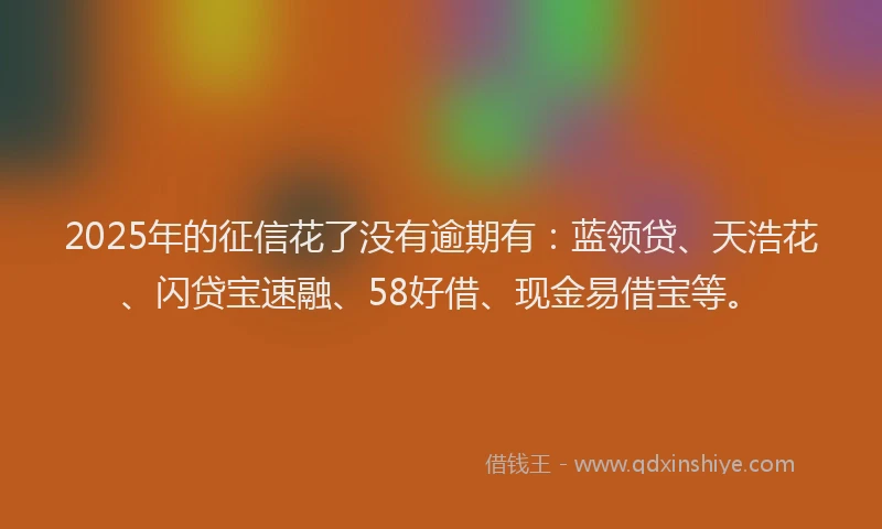 2025年的征信花了没有逾期有：蓝领贷、天浩花、闪贷宝速融、58好借、现金易借宝等。
