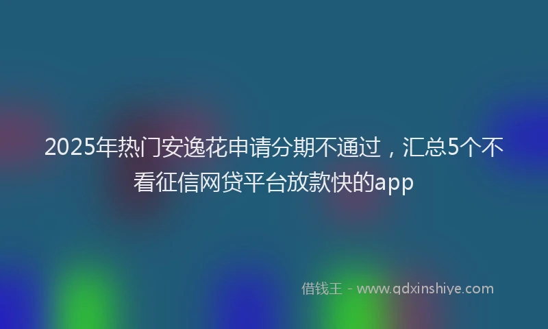 2025年热门安逸花申请分期不通过，汇总5个不看征信网贷平台放款快的app