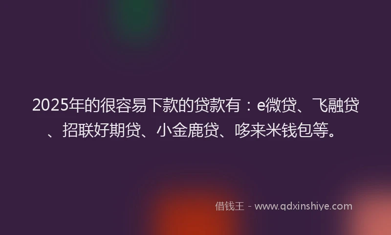 2025年的很容易下款的贷款有：e微贷、飞融贷、招联好期贷、小金鹿贷、哆来米钱包等。