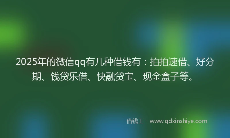 2025年的微信qq有几种借钱有：拍拍速借、好分期、钱贷乐借、快融贷宝、现金盒子等。