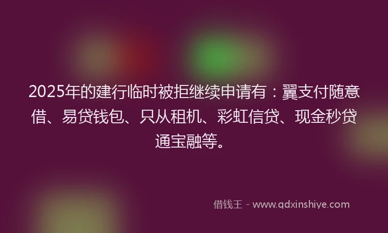 2025年的建行临时被拒继续申请有：翼支付随意借、易贷钱包、只从租机、彩虹信贷、现金秒贷通宝融等。