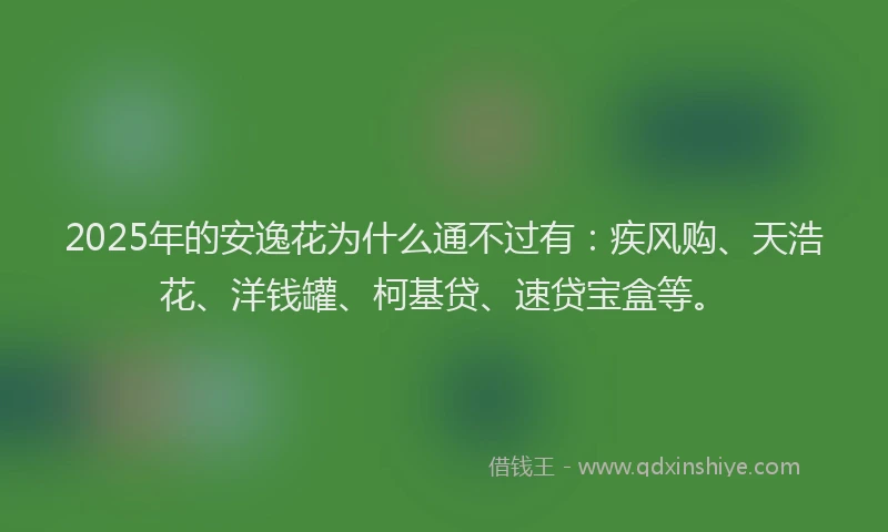 2025年的安逸花为什么通不过有：疾风购、天浩花、洋钱罐、柯基贷、速贷宝盒等。