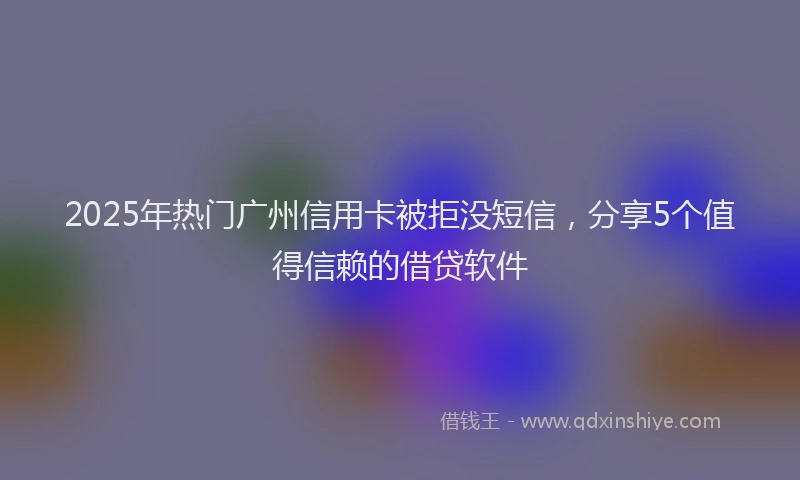 2025年热门广州信用卡被拒没短信，分享5个值得信赖的借贷软件