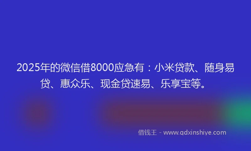 2025年的微信借8000应急有：小米贷款、随身易贷、惠众乐、现金贷速易、乐享宝等。
