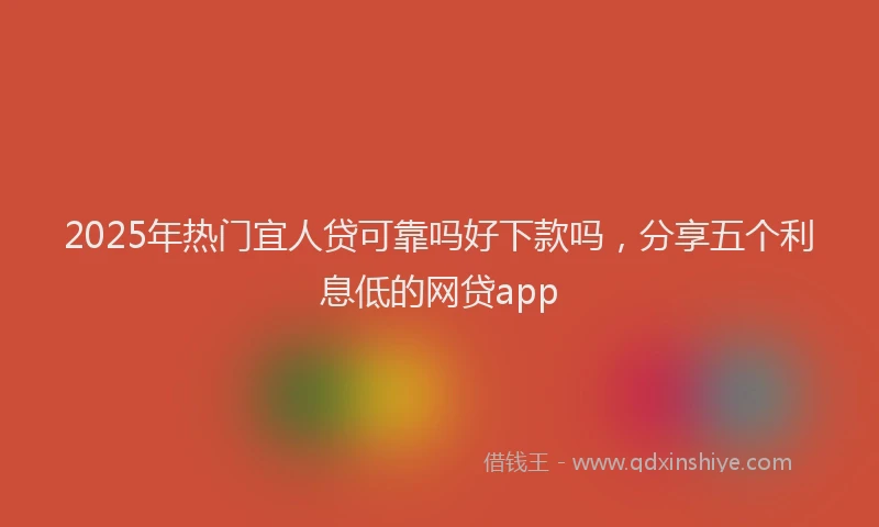 2025年热门宜人贷可靠吗好下款吗，分享五个利息低的网贷app