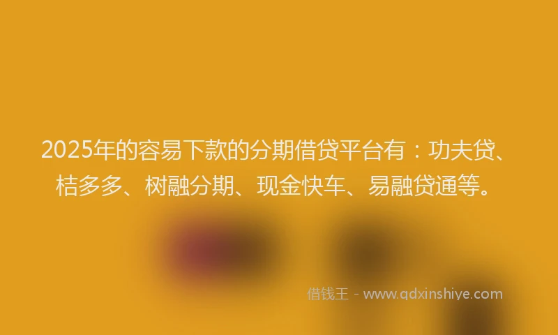 2025年的容易下款的分期借贷平台有：功夫贷、桔多多、树融分期、现金快车、易融贷通等。