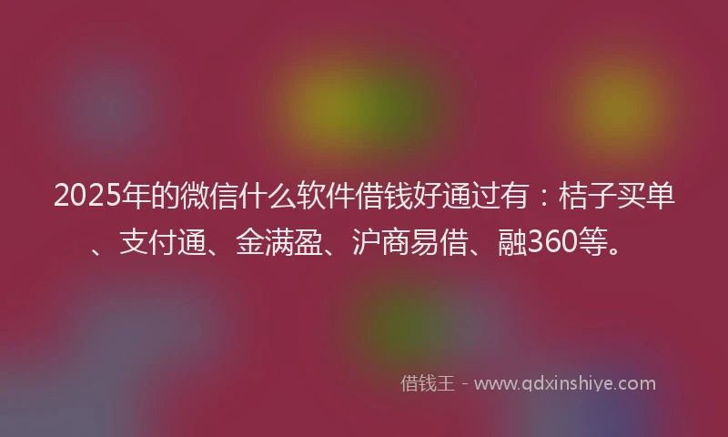 2025年的微信什么软件借钱好通过有：桔子买单、支付通、金满盈、沪商易借、融360等。