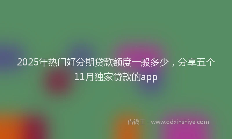 2025年热门好分期贷款额度一般多少，分享五个11月独家贷款的app