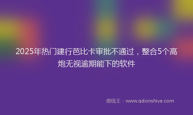 2025年热门建行芭比卡审批不通过，整合5个高炮无视逾期能下的软件