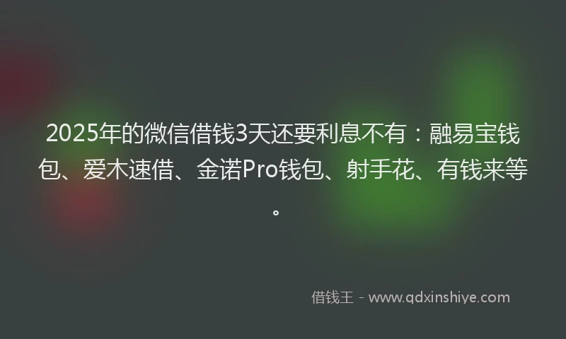 2025年的微信借钱3天还要利息不有：融易宝钱包、爱木速借、金诺Pro钱包、射手花、有钱来等。
