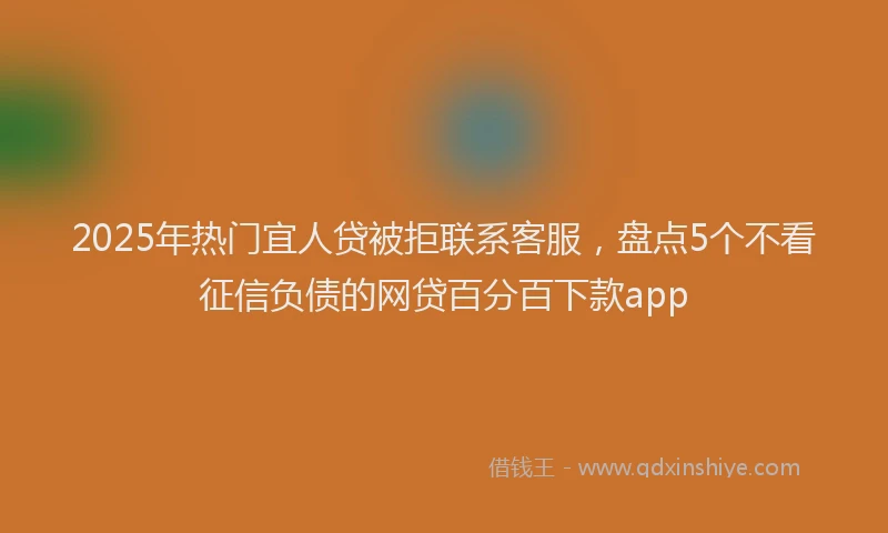 2025年热门宜人贷被拒联系客服，盘点5个不看征信负债的网贷百分百下款app