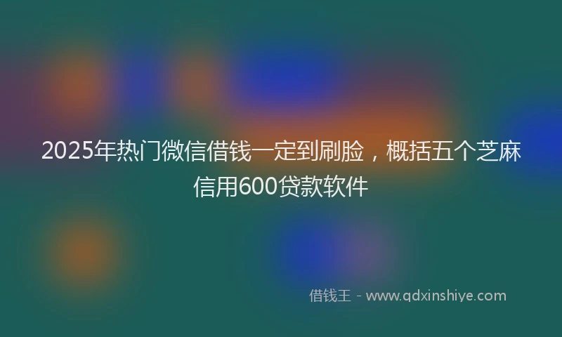 2025年热门微信借钱一定到刷脸，概括五个芝麻信用600贷款软件