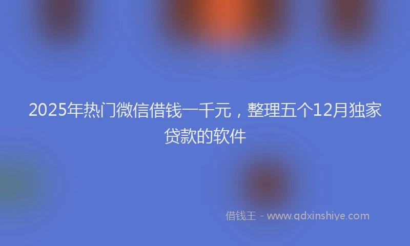 2025年热门微信借钱一千元，整理五个12月独家贷款的软件
