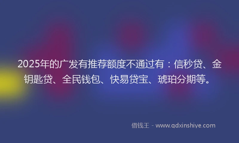 2025年的广发有推荐额度不通过有：信秒贷、金钥匙贷、全民钱包、快易贷宝、琥珀分期等。