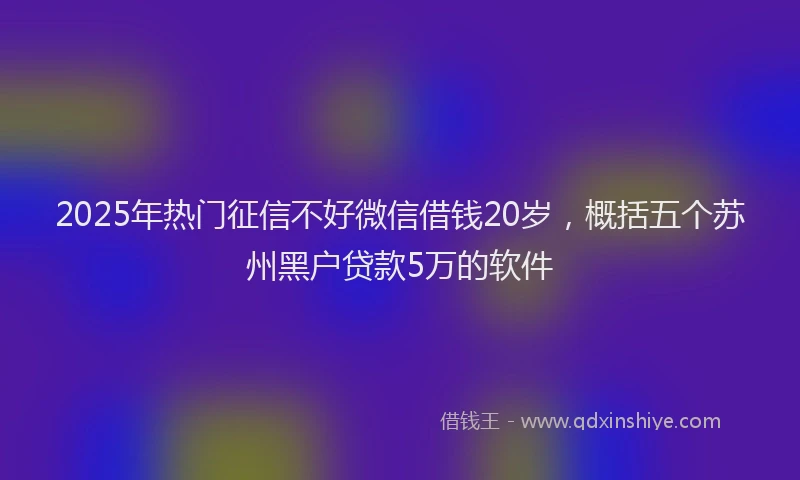 2025年热门征信不好微信借钱20岁，概括五个苏州黑户贷款5万的软件